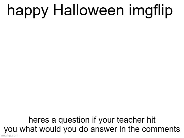 i would fight back | happy Halloween imgflip; heres a question if your teacher hit you what would you do answer in the comments | image tagged in you have been eternally cursed for reading the tags,oh wow are you actually reading these tags,stop reading the tags | made w/ Imgflip meme maker