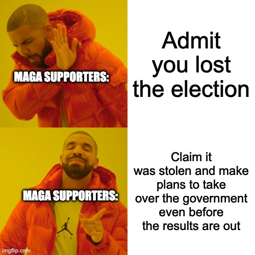 So if Donald trump wins, its legitimate, but if Kamala wins, it was a fraud? Grow up already people | Admit you lost the election; MAGA SUPPORTERS:; Claim it was stolen and make plans to take over the government even before the results are out; MAGA SUPPORTERS: | image tagged in memes,drake hotline bling,liberals,stupid people,maga,donald trump | made w/ Imgflip meme maker