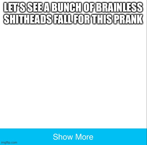 Show more 2.0 | LET'S SEE A BUNCH OF BRAINLESS SHITHEADS FALL FOR THIS PRANK | image tagged in show more 2 0 | made w/ Imgflip meme maker