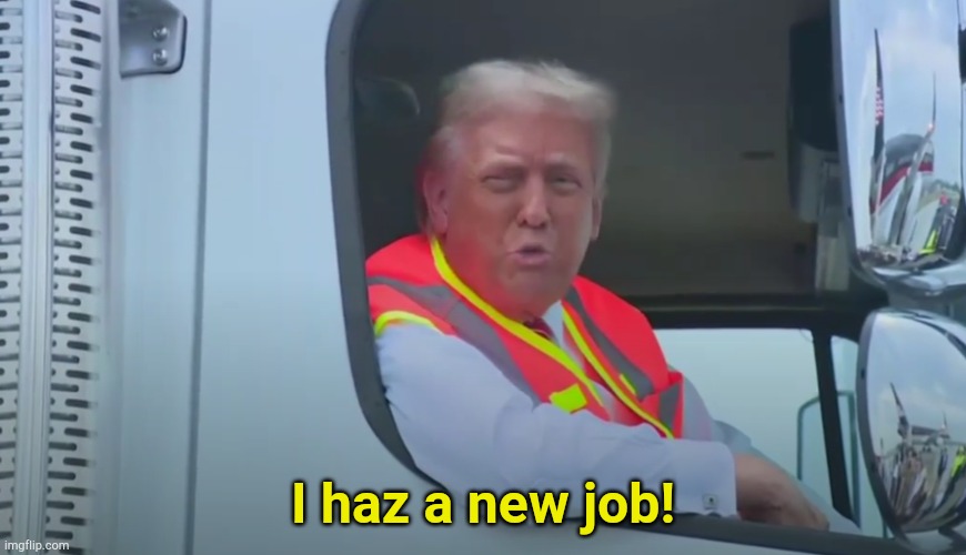 Trump in the Side Seat of a Truck with a Hi-Vis vest | I haz a new job! | image tagged in trump in the side seat of a truck with a hi-vis vest | made w/ Imgflip meme maker