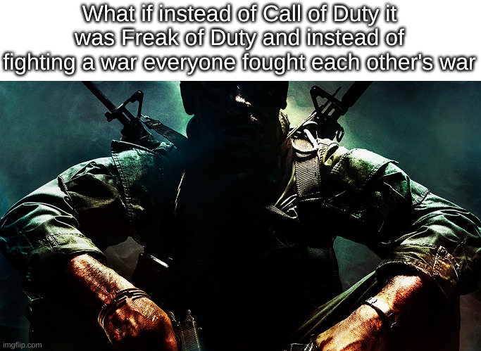 Black ops guy | What if instead of Call of Duty it was Freak of Duty and instead of fighting a war everyone fought each other's war | image tagged in black ops guy | made w/ Imgflip meme maker