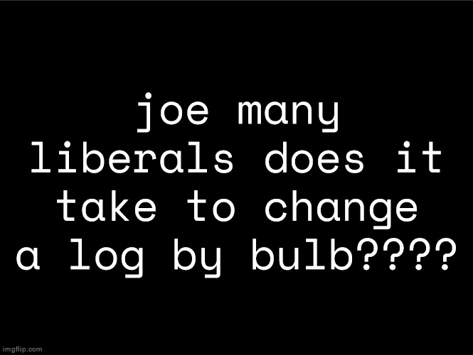 superbia announcement thingy | joe many liberals does it take to change a log by bulb???? | image tagged in superbia announcement thingy | made w/ Imgflip meme maker