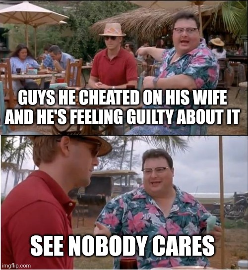 It's your own guilt trip | GUYS HE CHEATED ON HIS WIFE AND HE'S FEELING GUILTY ABOUT IT; SEE NOBODY CARES | image tagged in memes,see nobody cares | made w/ Imgflip meme maker