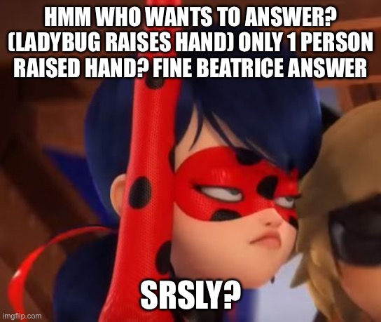 Grumpy Miraculous | HMM WHO WANTS TO ANSWER? (LADYBUG RAISES HAND) ONLY 1 PERSON RAISED HAND? FINE BEATRICE ANSWER; SRSLY? | image tagged in grumpy miraculous | made w/ Imgflip meme maker