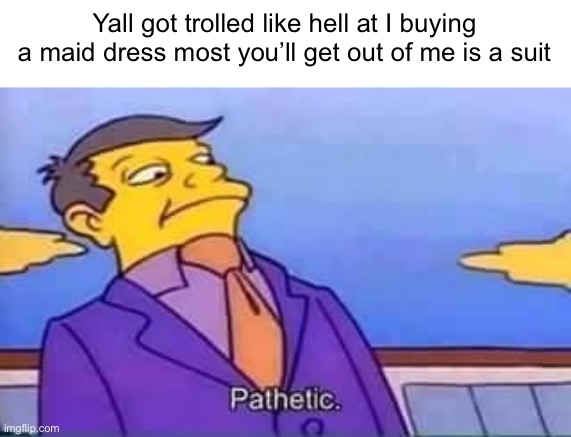 skinner pathetic | Yall got trolled like hell at I buying a maid dress most you’ll get out of me is a suit | image tagged in skinner pathetic | made w/ Imgflip meme maker