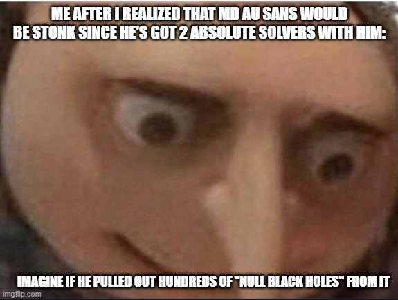 Yes and idk abt title | ME AFTER I REALIZED THAT MD AU SANS WOULD BE STONK SINCE HE'S GOT 2 ABSOLUTE SOLVERS WITH HIM:; IMAGINE IF HE PULLED OUT HUNDREDS OF "NULL BLACK HOLES'' FROM IT | image tagged in what gru,undertaleau murder drones,md sans is stonk | made w/ Imgflip meme maker