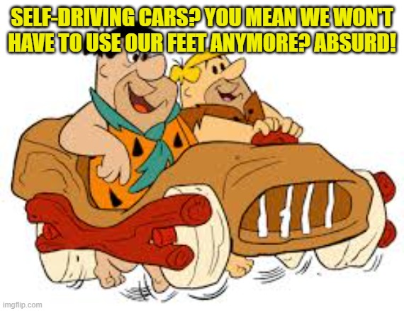 Flintstone car | SELF-DRIVING CARS? YOU MEAN WE WON'T
HAVE TO USE OUR FEET ANYMORE? ABSURD! | image tagged in flintstone car | made w/ Imgflip meme maker