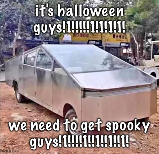 tesler sibertruck | it's halloween guys!1!!!!!1!1!1!1! we need to get spooky guys!1!!!!1!!1!!1!!1! | image tagged in tesler sibertruck | made w/ Imgflip meme maker