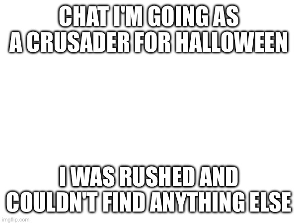 Sigh | CHAT I'M GOING AS A CRUSADER FOR HALLOWEEN; I WAS RUSHED AND COULDN'T FIND ANYTHING ELSE | image tagged in e | made w/ Imgflip meme maker