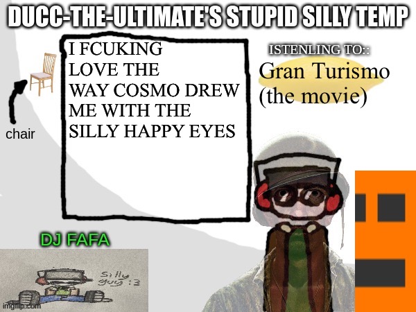 I LOVE YOU FOR THAT COSMO /p | I FCUKING LOVE THE WAY COSMO DREW ME WITH THE SILLY HAPPY EYES; Gran Turismo (the movie) | image tagged in ducc-the-ultimate's stupid silly temp | made w/ Imgflip meme maker