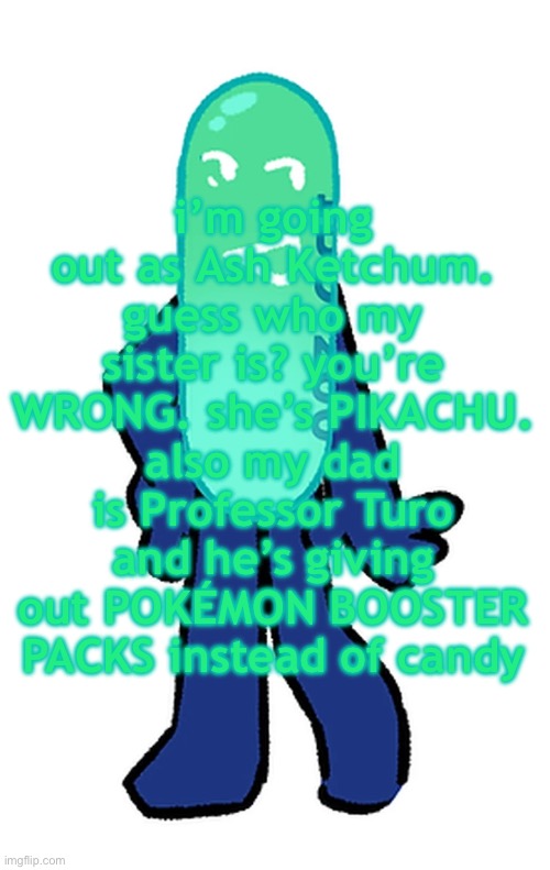 slay painkiller | i’m going out as Ash Ketchum. guess who my sister is? you’re WRONG. she’s PIKACHU. also my dad is Professor Turo and he’s giving out POKÉMON BOOSTER PACKS instead of candy | image tagged in slay painkiller | made w/ Imgflip meme maker