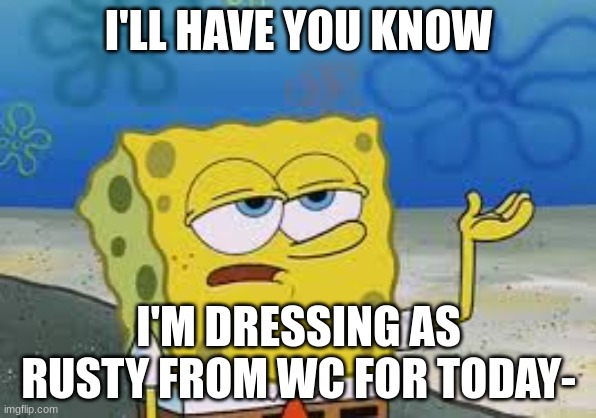 I’ll have you know spongebob | I'LL HAVE YOU KNOW; I'M DRESSING AS RUSTY FROM WC FOR TODAY- | image tagged in i ll have you know spongebob | made w/ Imgflip meme maker