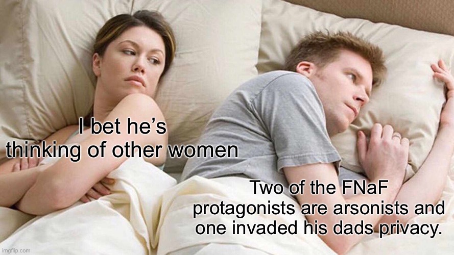 I Bet He's Thinking About Other Women | I bet he’s thinking of other women; Two of the FNaF protagonists are arsonists and one invaded his dads privacy. | image tagged in memes,i bet he's thinking about other women | made w/ Imgflip meme maker