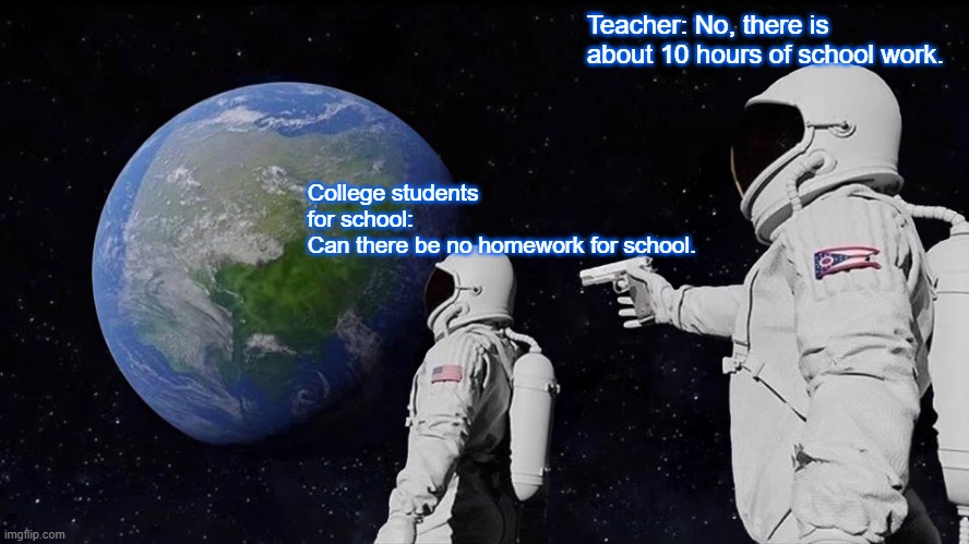 Worst | Teacher: No, there is about 10 hours of school work. College students for school:
Can there be no homework for school. | image tagged in memes,always has been | made w/ Imgflip meme maker