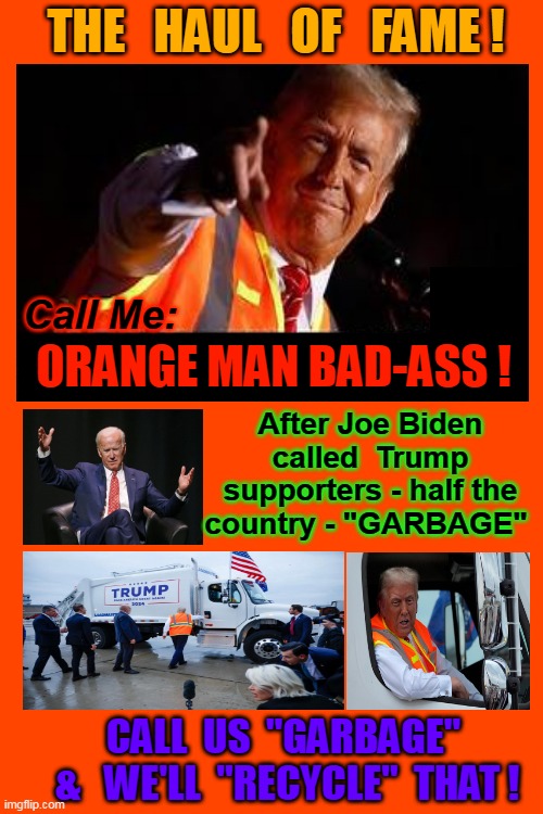 TRICK OR TREAT EVERYONE !!   Jean Karine-Pierre & Mainstream Media are ALL trying to say "Joe didn't mean that". ;D | THE   HAUL   OF   FAME ! Call Me:; ORANGE MAN BAD-ASS ! After Joe Biden called  Trump supporters - half the country - "GARBAGE"; CALL  US  "GARBAGE"  &   WE'LL  "RECYCLE"  THAT ! | image tagged in orange trump,bad ass,hall of fame,creepy joe biden,haunted,scarecrow | made w/ Imgflip meme maker