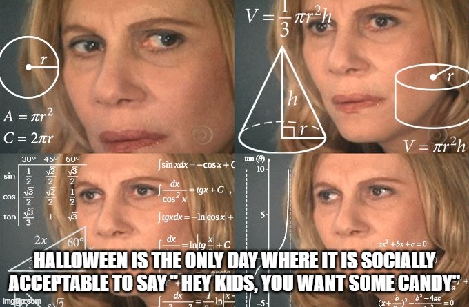 im not wrong | HALLOWEEN IS THE ONLY DAY WHERE IT IS SOCIALLY ACCEPTABLE TO SAY " HEY KIDS, YOU WANT SOME CANDY" | image tagged in calculating meme,halloween | made w/ Imgflip meme maker