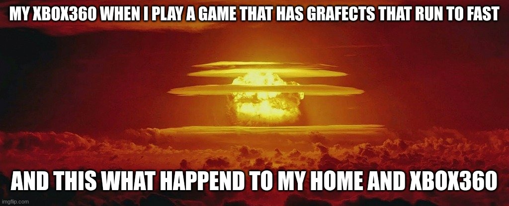 Nuke Nuclear Kaboom | MY XBOX360 WHEN I PLAY A GAME THAT HAS GRAFECTS THAT RUN TO FAST; AND THIS WHAT HAPPEND TO MY HOME AND XBOX360 | image tagged in nuke nuclear kaboom | made w/ Imgflip meme maker