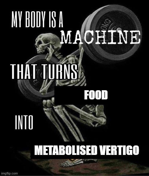 My body is machine | FOOD; METABOLISED VERTIGO | image tagged in my body is machine | made w/ Imgflip meme maker