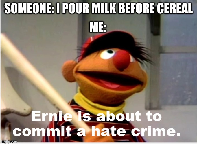 who pours milk before cereal?!? | SOMEONE: I POUR MILK BEFORE CEREAL; ME: | image tagged in ernie is about to commit a hate crime | made w/ Imgflip meme maker