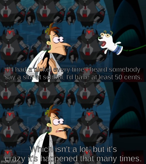 the homophobia is crazy here | If I had a nickel every time I heard somebody say a slur at school, I'd have at least 50 cents. Which isn't a lot, but it's crazy it's happened that many times. | image tagged in if i had a nickel for everytime | made w/ Imgflip meme maker