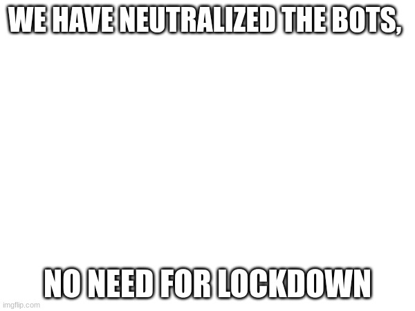 WE HAVE NEUTRALIZED THE BOTS, NO NEED FOR LOCKDOWN | made w/ Imgflip meme maker