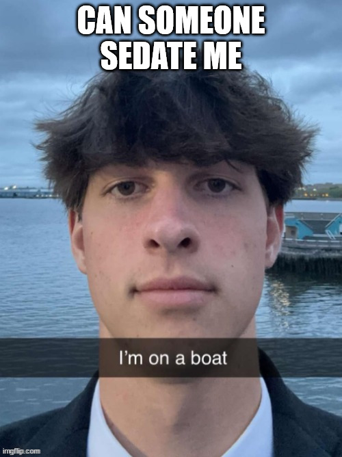 boat | CAN SOMEONE SEDATE ME | image tagged in boat | made w/ Imgflip meme maker