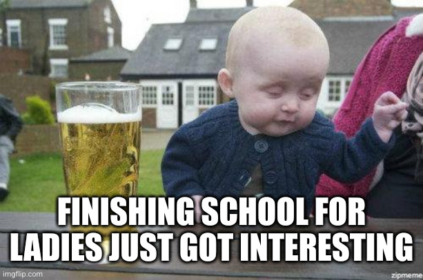 Drunk Baby | FINISHING SCHOOL FOR LADIES JUST GOT INTERESTING | image tagged in drunk baby | made w/ Imgflip meme maker