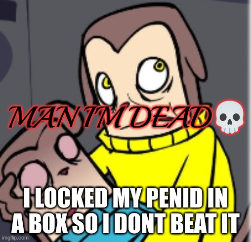 Man I'm dead | I LOCKED MY PENID IN A BOX SO I DONT BEAT IT | image tagged in man i'm dead | made w/ Imgflip meme maker