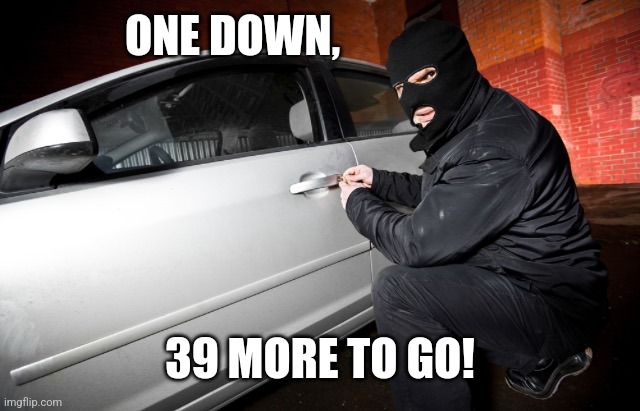 Car theif | ONE DOWN, 39 MORE TO GO! | image tagged in car theif | made w/ Imgflip meme maker