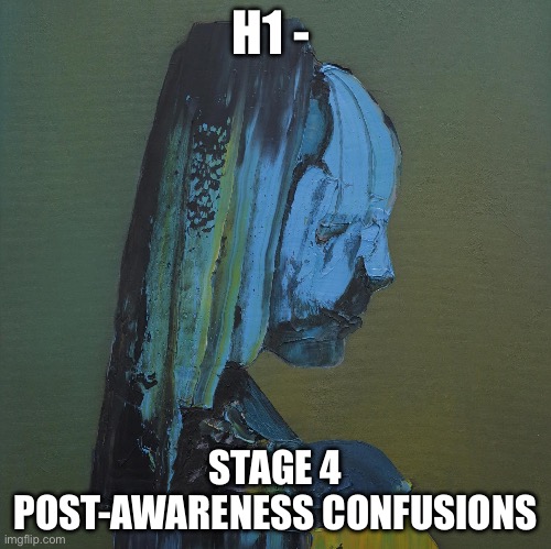 everywhere at the end of time | H1 - STAGE 4 POST-AWARENESS CONFUSIONS | image tagged in everywhere at the end of time | made w/ Imgflip meme maker