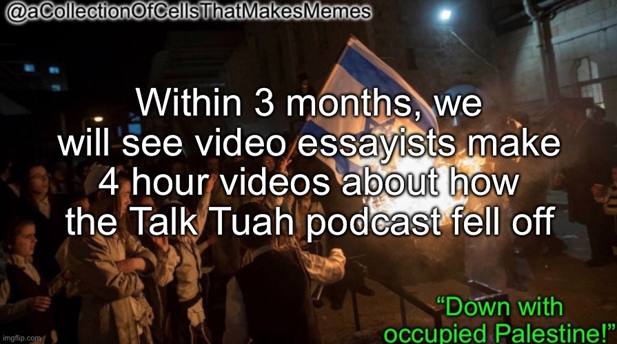 Acollectionofcellsthatmakesmemes announcement template | Within 3 months, we will see video essayists make 4 hour videos about how the Talk Tuah podcast fell off | image tagged in acollectionofcellsthatmakesmemes announcement template | made w/ Imgflip meme maker