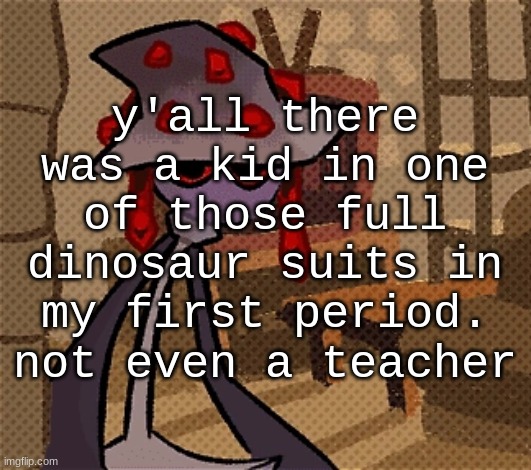i got a huge fucking banner ad while trying to post this | y'all there was a kid in one of those full dinosaur suits in my first period. not even a teacher | image tagged in creature of the night mushroom | made w/ Imgflip meme maker