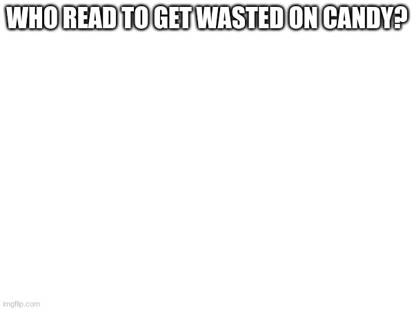 WHO READ TO GET WASTED ON CANDY? | made w/ Imgflip meme maker