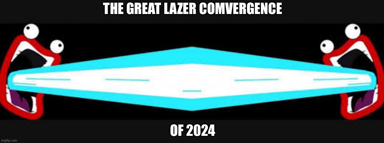 Bwaaahhh | THE GREAT LAZER COMVERGENCE; OF 2024 | image tagged in ima firin ma lazor | made w/ Imgflip meme maker