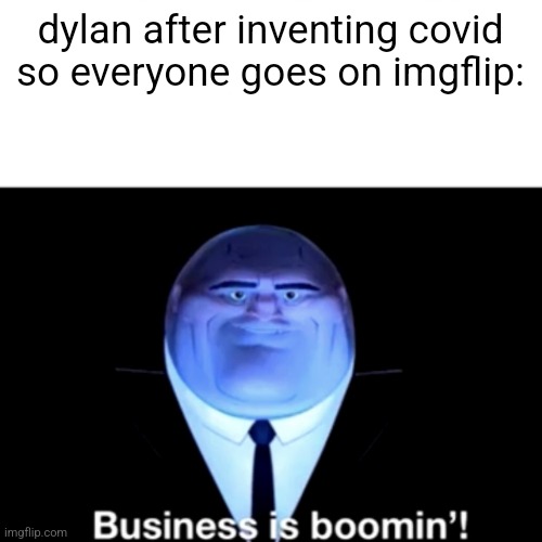 Kingpin Business is boomin' | dylan after inventing covid so everyone goes on imgflip: | image tagged in kingpin business is boomin' | made w/ Imgflip meme maker