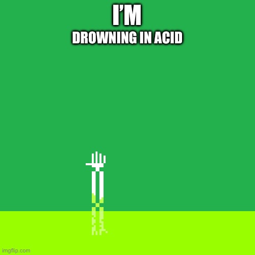 Acid arm | I’M DROWNING IN ACID | image tagged in acid arm | made w/ Imgflip meme maker