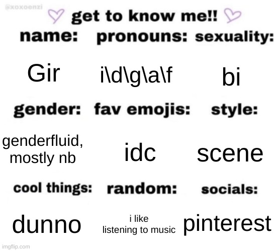 get to know me but better | Gir; i\d\g\a\f; bi; idc; scene; genderfluid, mostly nb; pinterest; i like listening to music; dunno | image tagged in get to know me but better | made w/ Imgflip meme maker