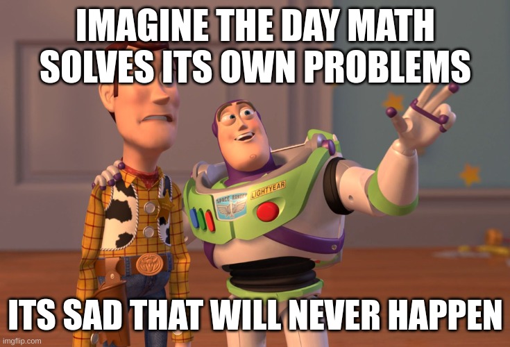 X, X Everywhere | IMAGINE THE DAY MATH SOLVES ITS OWN PROBLEMS; ITS SAD THAT WILL NEVER HAPPEN | image tagged in memes,x x everywhere | made w/ Imgflip meme maker