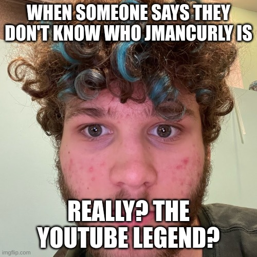 jmanisunamused | WHEN SOMEONE SAYS THEY DON'T KNOW WHO JMANCURLY IS; REALLY? THE YOUTUBE LEGEND? | image tagged in jmanisunamused | made w/ Imgflip meme maker