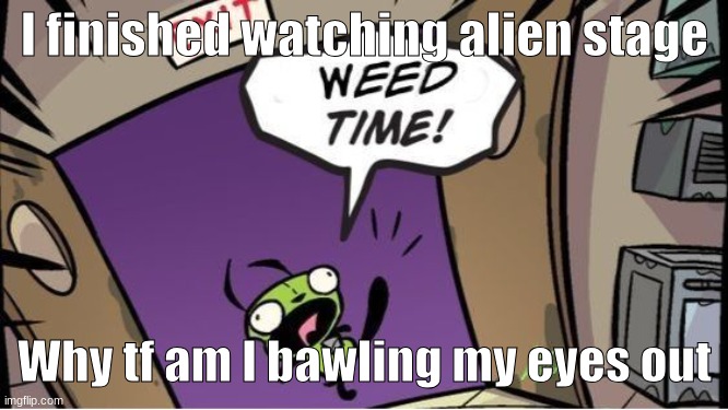 weed time | I finished watching alien stage; Why tf am I bawling my eyes out | image tagged in weed time | made w/ Imgflip meme maker