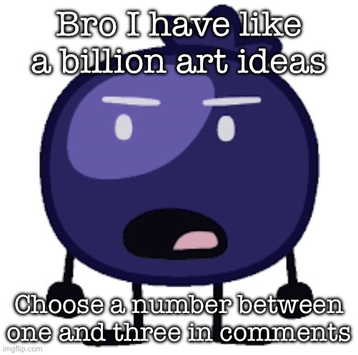 Just say one | Bro I have like a billion art ideas; Choose a number between one and three in comments | image tagged in displeased blueberry | made w/ Imgflip meme maker