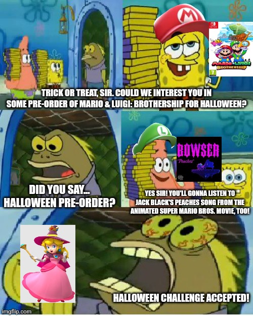 Chocolate Spongebob | TRICK OR TREAT, SIR. COULD WE INTEREST YOU IN SOME PRE-ORDER OF MARIO & LUIGI: BROTHERSHIP FOR HALLOWEEN? DID YOU SAY... HALLOWEEN PRE-ORDER? YES SIR! YOU'LL GONNA LISTEN TO JACK BLACK'S PEACHES SONG FROM THE ANIMATED SUPER MARIO BROS. MOVIE, TOO! HALLOWEEN CHALLENGE ACCEPTED! | image tagged in memes,chocolate spongebob,mario and luigi,halloween,peaches,challenge | made w/ Imgflip meme maker