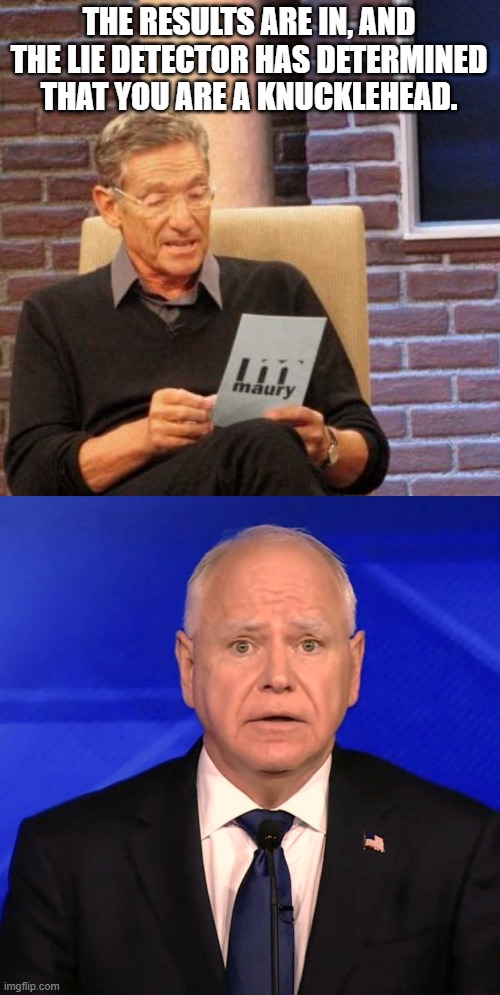 THE RESULTS ARE IN, AND THE LIE DETECTOR HAS DETERMINED THAT YOU ARE A KNUCKLEHEAD. | image tagged in memes,maury lie detector,tim walz debate 2024 | made w/ Imgflip meme maker