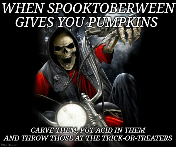 Spooktoberween | WHEN SPOOKTOBERWEEN GIVES YOU PUMPKINS; CARVE THEM, PUT ACID IN THEM AND THROW THOSE AT THE TRICK-OR-TREATERS | image tagged in badass biker skeleton,happy halloween | made w/ Imgflip meme maker