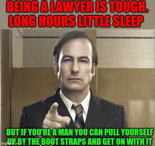 Tough job | BEING A LAWYER IS TOUGH. LONG HOURS LITTLE SLEEP; BUT IF YOU'RE A MAN YOU CAN PULL YOURSELF UP BY THE BOOT STRAPS AND GET ON WITH IT | image tagged in saul goodman better call saul,funny memes | made w/ Imgflip meme maker