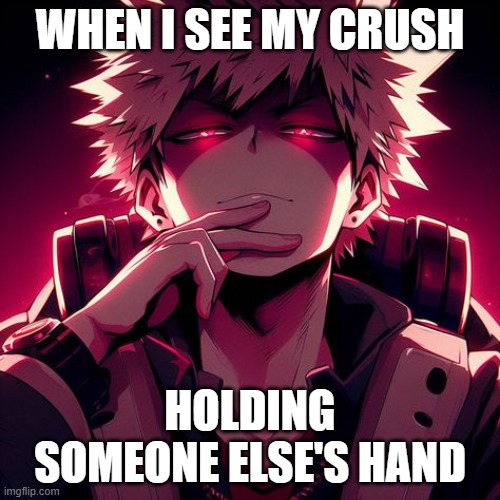 me when i see my crush holding someone hand | WHEN I SEE MY CRUSH; HOLDING SOMEONE ELSE'S HAND | image tagged in bakugo katsuki,meme | made w/ Imgflip meme maker