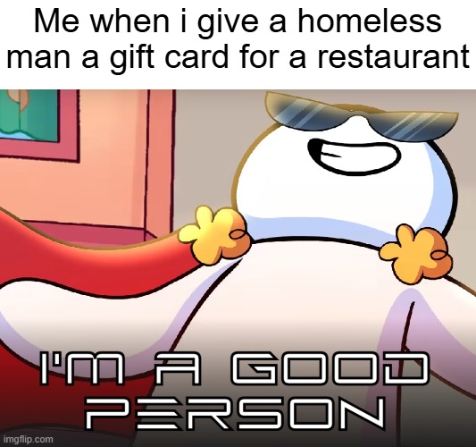 homeless | Me when i give a homeless man a gift card for a restaurant | image tagged in good person | made w/ Imgflip meme maker