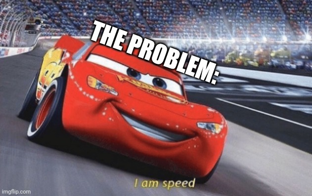 I am speed | THE PROBLEM: | image tagged in i am speed | made w/ Imgflip meme maker