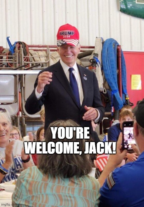 Biden in Trump hat | YOU'RE WELCOME, JACK! | image tagged in biden in trump hat | made w/ Imgflip meme maker