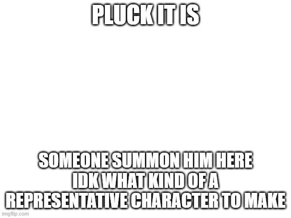 Art block on character design | PLUCK IT IS; SOMEONE SUMMON HIM HERE IDK WHAT KIND OF A REPRESENTATIVE CHARACTER TO MAKE | image tagged in e | made w/ Imgflip meme maker